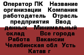 Оператор ПК › Название организации ­ Компания-работодатель › Отрасль предприятия ­ Ввод данных › Минимальный оклад ­ 1 - Все города Работа » Вакансии   . Челябинская обл.,Усть-Катав г.